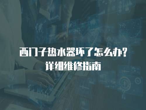 西門子熱水器壞了怎么辦?詳細維修指南