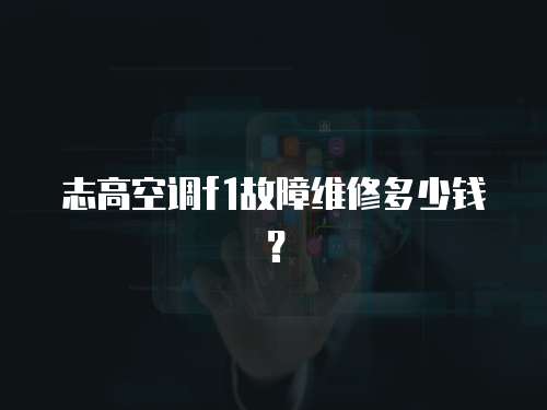 志高空調f1故障維修多少錢？