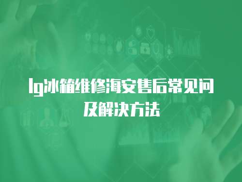 lg冰箱維修海安售后常見問及解決方法