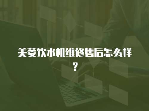 美菱飲水機維修售后怎么樣？
