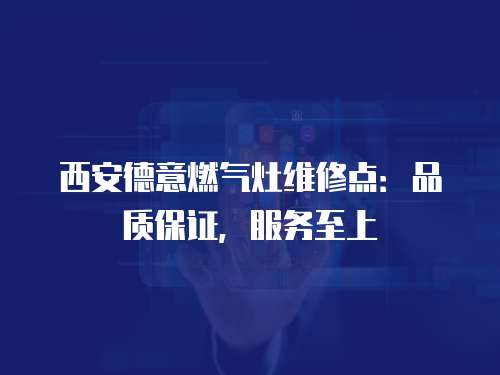 西安德意燃氣灶維修點：品質保證，服務至上