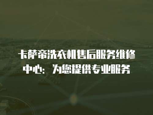 卡薩帝洗衣機(jī)售后服務(wù)維修中心：為您提供專業(yè)服務(wù)
