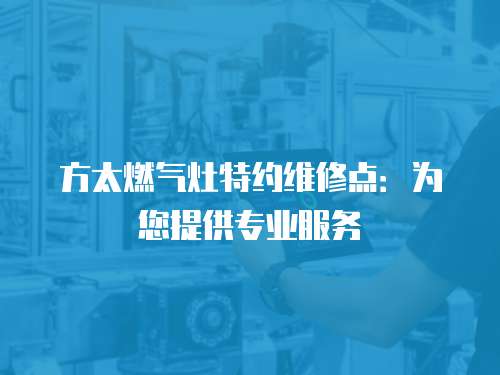 方太燃氣灶特約維修點：為您提供專業服務
