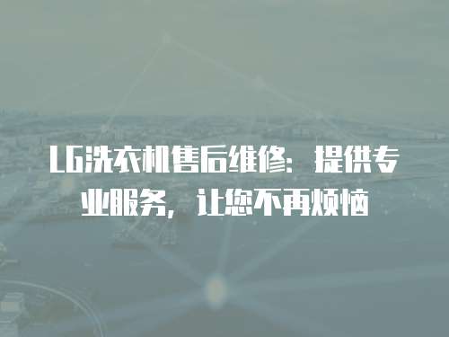 LG洗衣機售后維修：提供專業服務，讓您不再煩惱