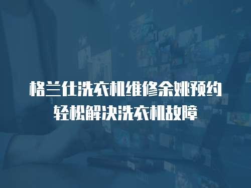 格蘭仕洗衣機維修余姚預約輕松解決洗衣機故障