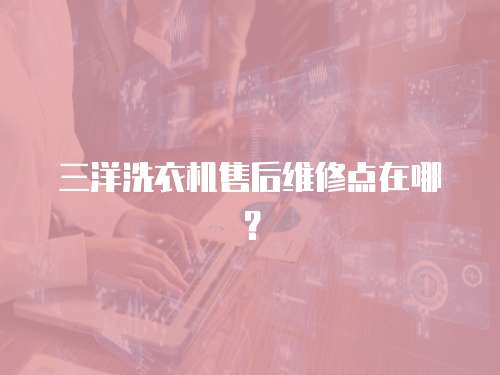 三洋洗衣機售后維修點在哪？