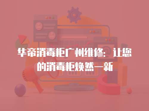 華帝消毒柜廣州維修：讓您的消毒柜煥然一新