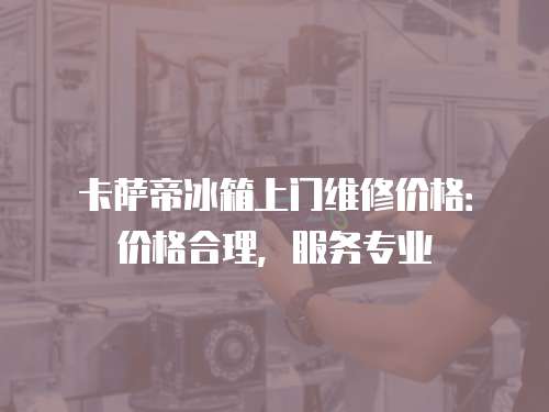 卡薩帝冰箱上門(mén)維修價(jià)格：價(jià)格合理，服務(wù)專(zhuān)業(yè)