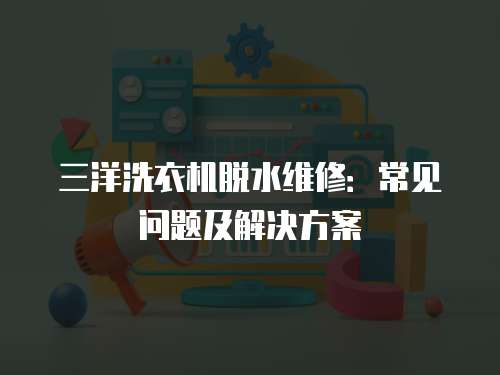 三洋洗衣機脫水維修：常見問題及解決方案