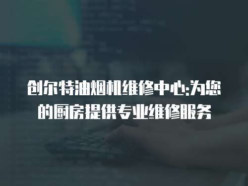 創爾特油煙機維修中心:為您的廚房提供專業維修服務