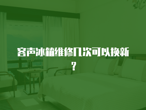 容聲冰箱維修幾次可以換新？