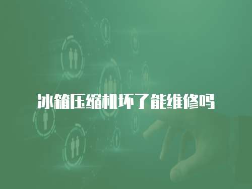 冰箱壓縮機壞了能維修嗎