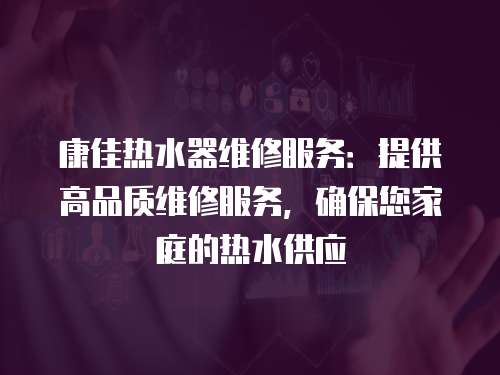 康佳熱水器維修服務(wù)：提供高品質(zhì)維修服務(wù)，確保您家庭的熱水供應(yīng)