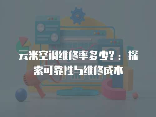 云米空調(diào)維修率多少？：探索可靠性與維修成本