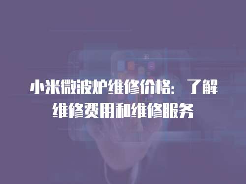 小米微波爐維修價(jià)格：了解維修費(fèi)用和維修服務(wù)