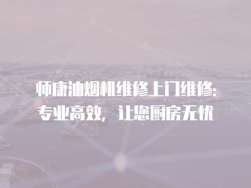 師康油煙機維修上門維修：專業高效，讓您廚房無憂