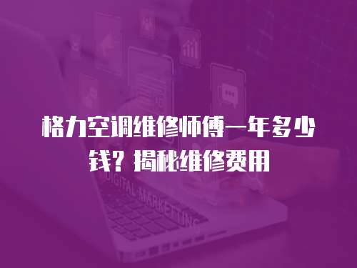 格力空調(diào)維修師傅一年多少錢？揭秘維修費(fèi)用