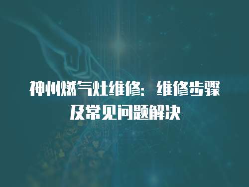 神州燃氣灶維修：維修步驟及常見問題解決