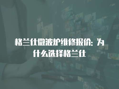 格蘭仕微波爐維修報(bào)價(jià): 為什么選擇格蘭仕