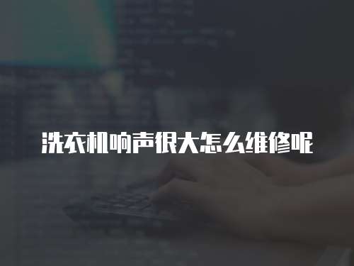 洗衣機(jī)響聲很大怎么維修呢