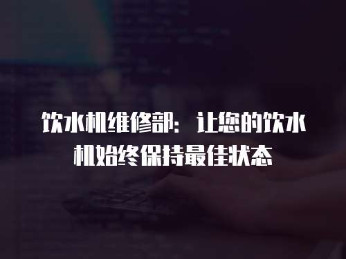 飲水機維修部：讓您的飲水機始終保持最佳狀態