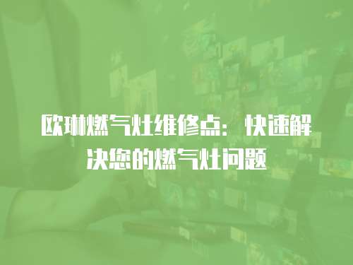 歐琳燃?xì)庠罹S修點(diǎn)：快速解決您的燃?xì)庠顔?wèn)題