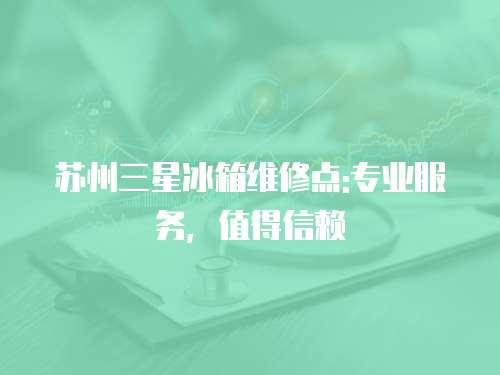 蘇州三星冰箱維修點(diǎn):專業(yè)服務(wù)，值得信賴
