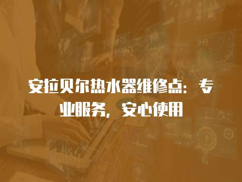 安拉貝爾熱水器維修點：專業服務，安心使用