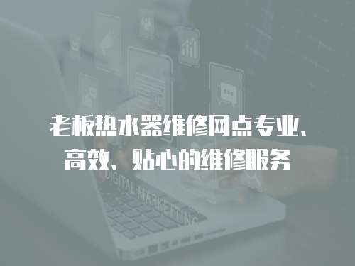 老板熱水器維修網點專業、高效、貼心的維修服務