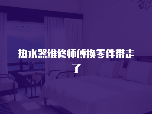 熱水器維修師傅換零件帶走了