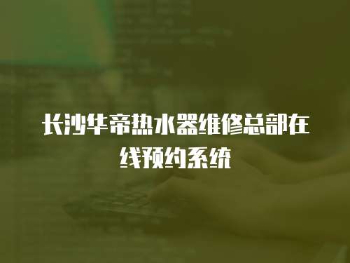 長沙華帝熱水器維修總部在線預(yù)約系統(tǒng)
