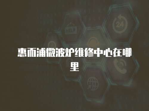 惠而浦微波爐維修中心在哪里