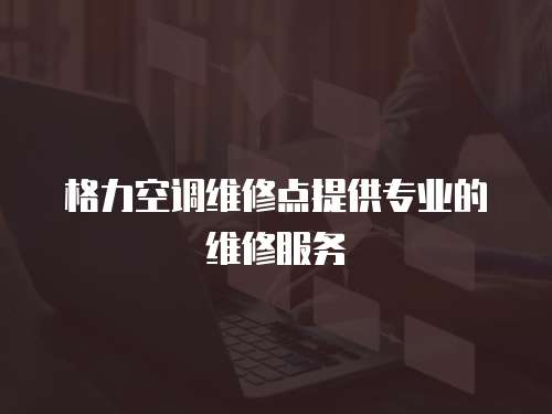 格力空調維修點提供專業的維修服務