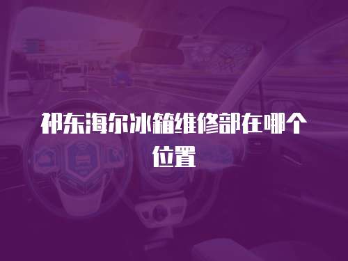 祁東海爾冰箱維修部在哪個位置