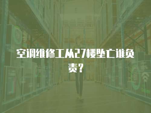 空調維修工從27樓墜亡誰負責？