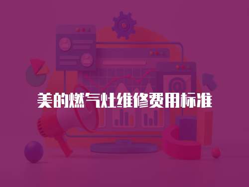 美的燃?xì)庠罹S修費(fèi)用標(biāo)準(zhǔn)