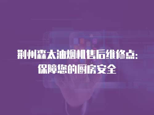 荊州森太油煙機售后維修點：保障您的廚房安全