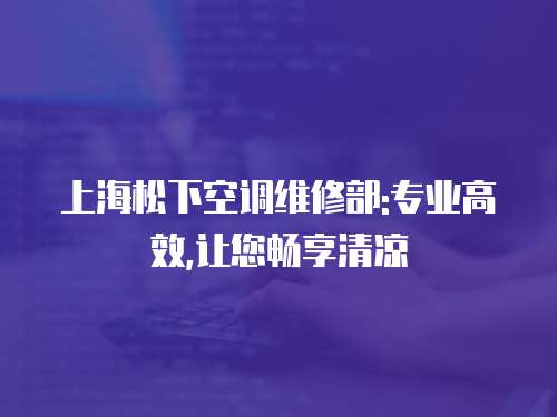 上海松下空調維修部:專業高效,讓您暢享清涼