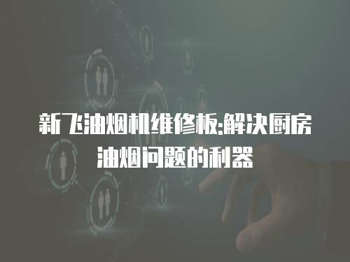 新飛油煙機維修板:解決廚房油煙問題的利器