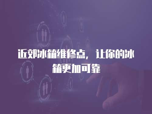 近郊冰箱維修點，讓你的冰箱更加可靠