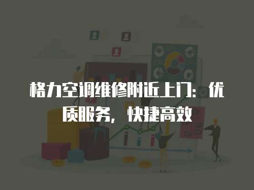 格力空調維修附近上門：優質服務，快捷高效
