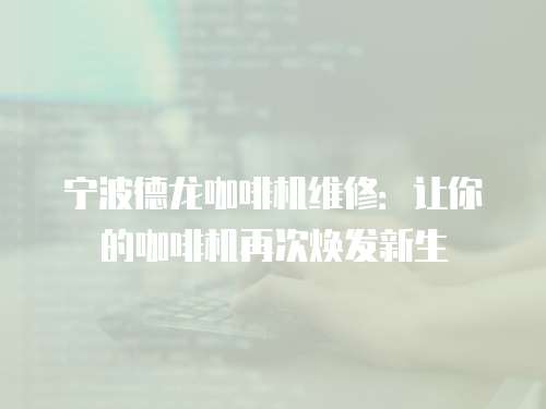寧波德龍咖啡機維修：讓你的咖啡機再次煥發新生