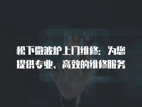 松下微波爐上門維修：為您提供專業(yè)、高效的維修服務(wù)