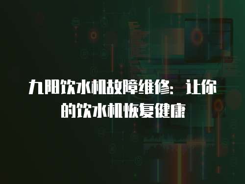 九陽飲水機故障維修：讓你的飲水機恢復健康