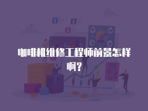 咖啡機(jī)維修工程師前景怎樣啊？
