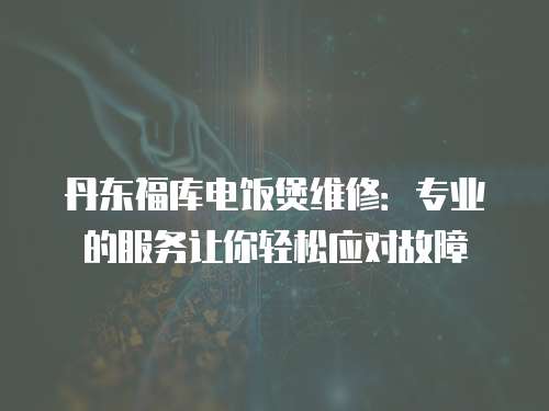 丹東福庫電飯煲維修：專業的服務讓你輕松應對故障