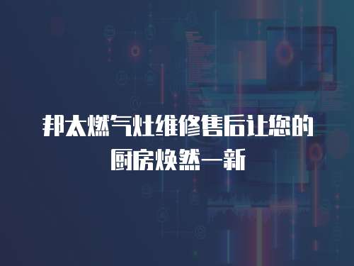 邦太燃氣灶維修售后讓您的廚房煥然一新