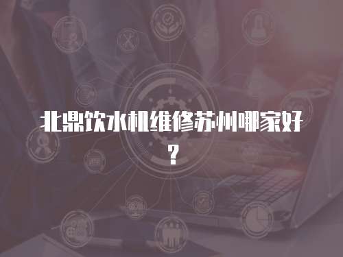北鼎飲水機維修蘇州哪家好？