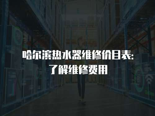 哈爾濱熱水器維修價目表：了解維修費用