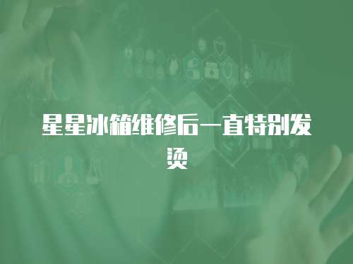 星星冰箱維修后一直特別發(fā)燙